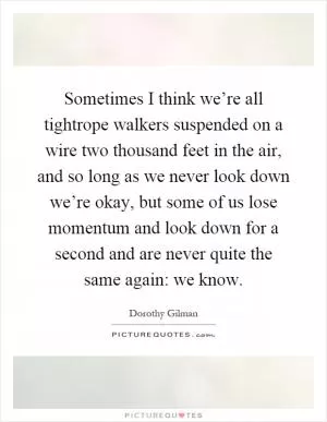 Sometimes I think we’re all tightrope walkers suspended on a wire two thousand feet in the air, and so long as we never look down we’re okay, but some of us lose momentum and look down for a second and are never quite the same again: we know Picture Quote #1