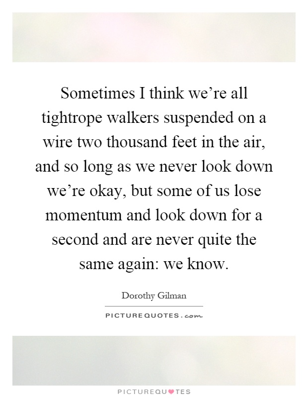Sometimes I think we're all tightrope walkers suspended on a wire two thousand feet in the air, and so long as we never look down we're okay, but some of us lose momentum and look down for a second and are never quite the same again: we know Picture Quote #1