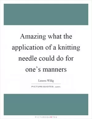 Amazing what the application of a knitting needle could do for one’s manners Picture Quote #1