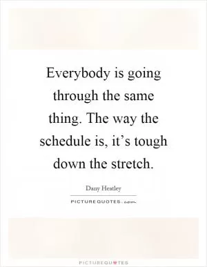 Everybody is going through the same thing. The way the schedule is, it’s tough down the stretch Picture Quote #1