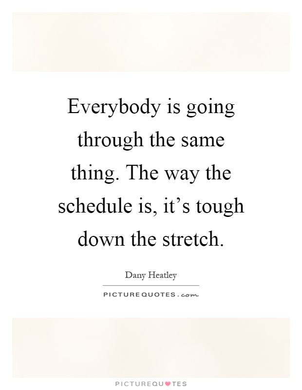 Everybody is going through the same thing. The way the schedule is, it's tough down the stretch Picture Quote #1