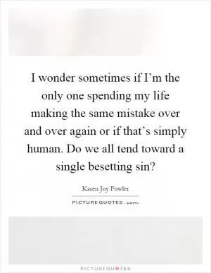 I wonder sometimes if I’m the only one spending my life making the same mistake over and over again or if that’s simply human. Do we all tend toward a single besetting sin? Picture Quote #1