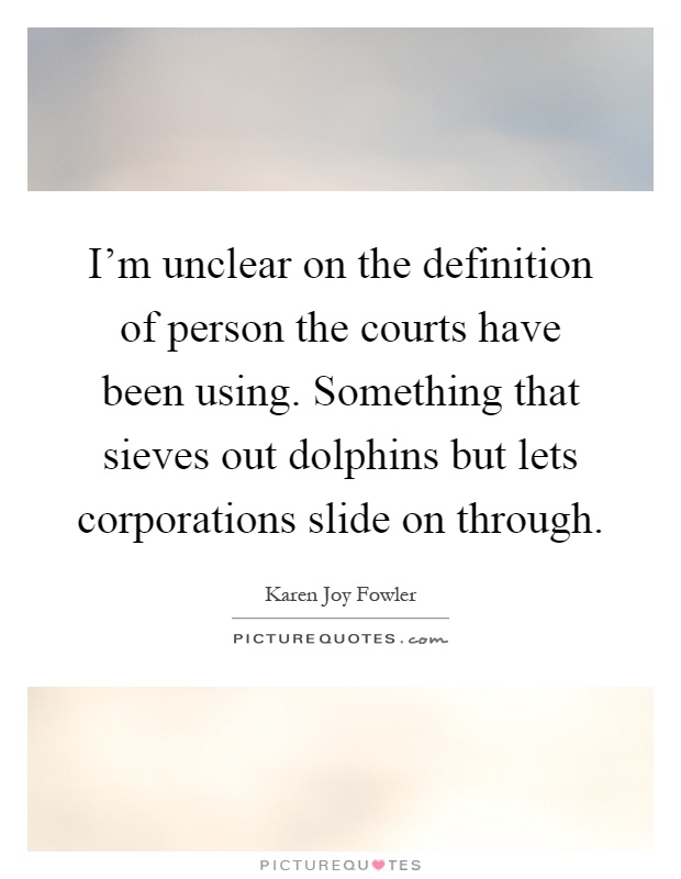 I'm unclear on the definition of person the courts have been using. Something that sieves out dolphins but lets corporations slide on through Picture Quote #1