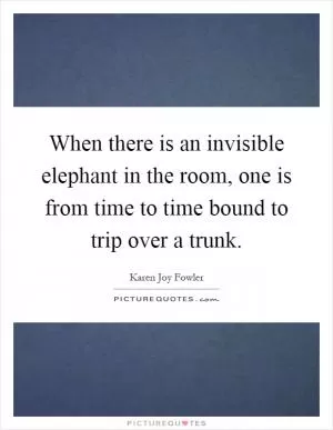 When there is an invisible elephant in the room, one is from time to time bound to trip over a trunk Picture Quote #1