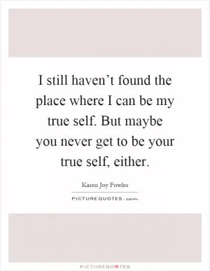 I still haven’t found the place where I can be my true self. But maybe you never get to be your true self, either Picture Quote #1