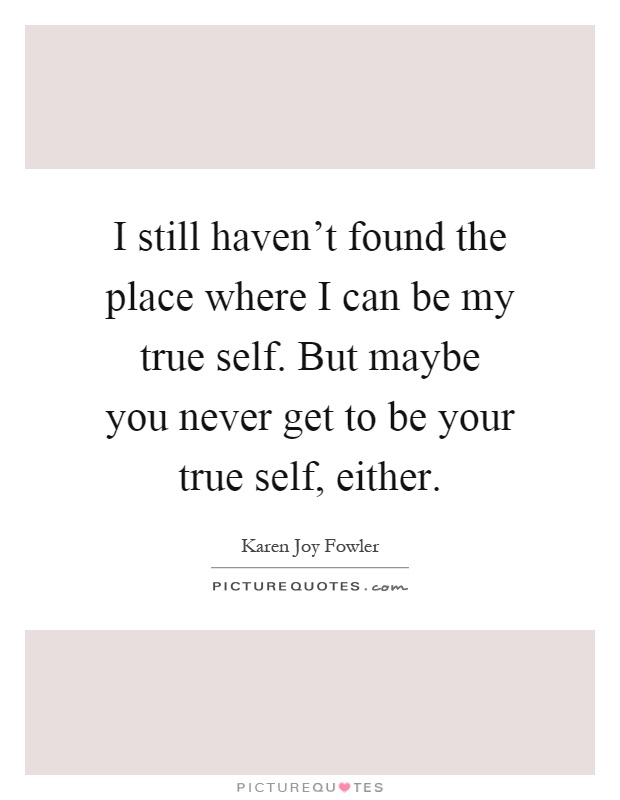 I still haven't found the place where I can be my true self. But maybe you never get to be your true self, either Picture Quote #1