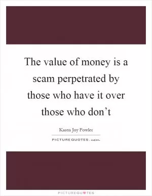 The value of money is a scam perpetrated by those who have it over those who don’t Picture Quote #1
