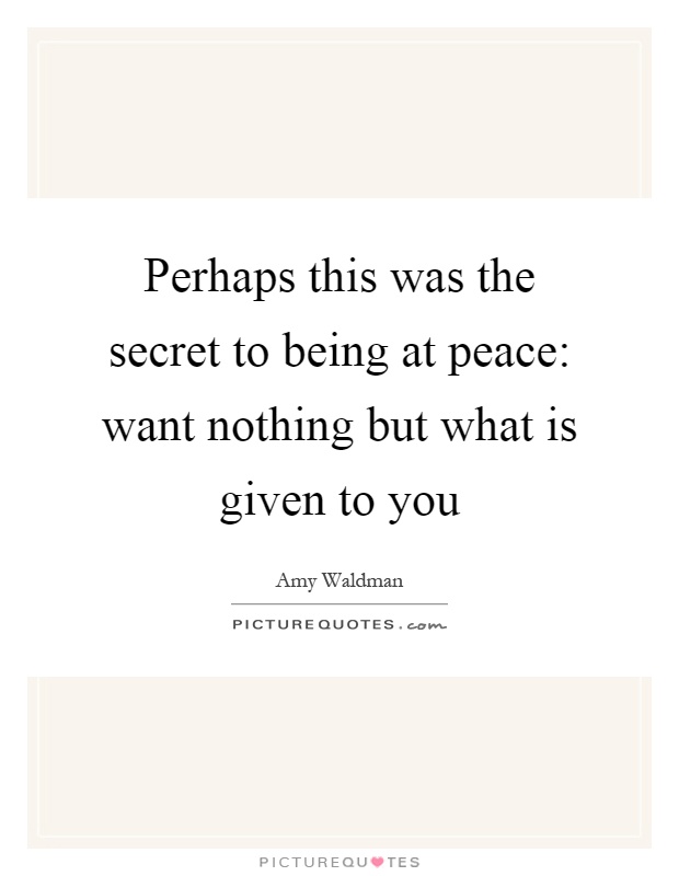 Perhaps this was the secret to being at peace: want nothing but what is given to you Picture Quote #1
