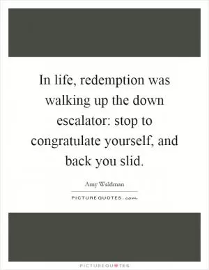 In life, redemption was walking up the down escalator: stop to congratulate yourself, and back you slid Picture Quote #1