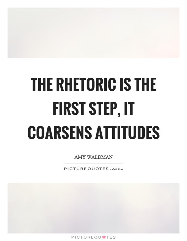 The rhetoric is the first step, it coarsens attitudes Picture Quote #1