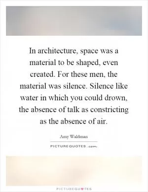 In architecture, space was a material to be shaped, even created. For these men, the material was silence. Silence like water in which you could drown, the absence of talk as constricting as the absence of air Picture Quote #1