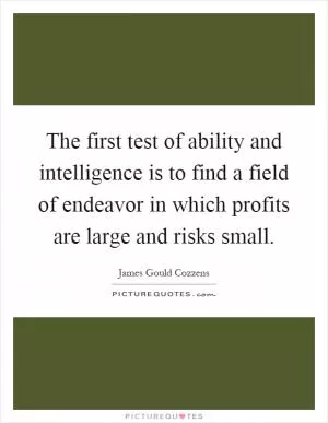 The first test of ability and intelligence is to find a field of endeavor in which profits are large and risks small Picture Quote #1