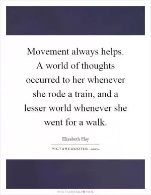 Movement always helps. A world of thoughts occurred to her whenever she rode a train, and a lesser world whenever she went for a walk Picture Quote #1
