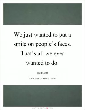We just wanted to put a smile on people’s faces. That’s all we ever wanted to do Picture Quote #1