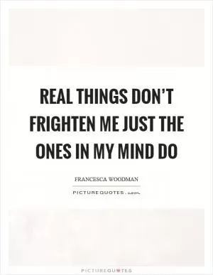 Real things don’t frighten me just the ones in my mind do Picture Quote #1