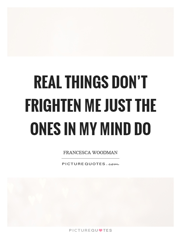 Real things don't frighten me just the ones in my mind do Picture Quote #1