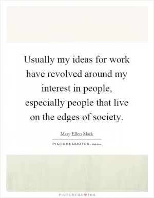 Usually my ideas for work have revolved around my interest in people, especially people that live on the edges of society Picture Quote #1