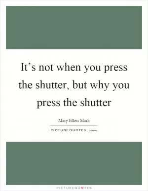 It’s not when you press the shutter, but why you press the shutter Picture Quote #1