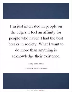 I’m just interested in people on the edges. I feel an affinity for people who haven’t had the best breaks in society. What I want to do more than anything is acknowledge their existence Picture Quote #1