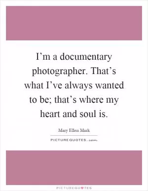 I’m a documentary photographer. That’s what I’ve always wanted to be; that’s where my heart and soul is Picture Quote #1