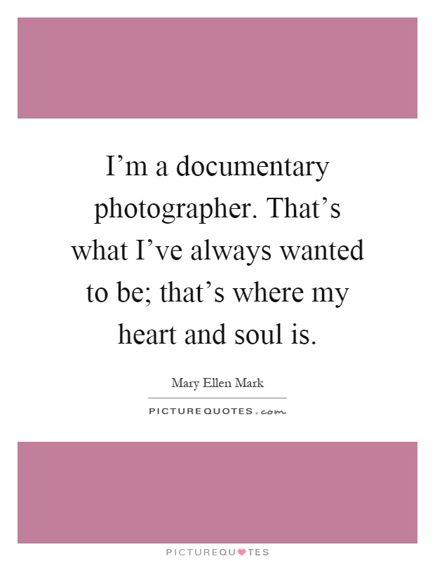 I'm a documentary photographer. That's what I've always wanted to be; that's where my heart and soul is Picture Quote #1