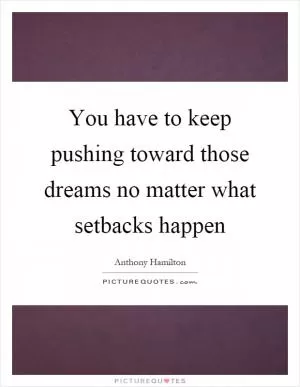 You have to keep pushing toward those dreams no matter what setbacks happen Picture Quote #1