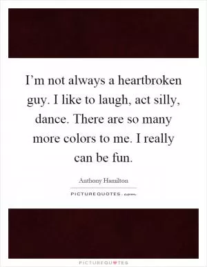 I’m not always a heartbroken guy. I like to laugh, act silly, dance. There are so many more colors to me. I really can be fun Picture Quote #1