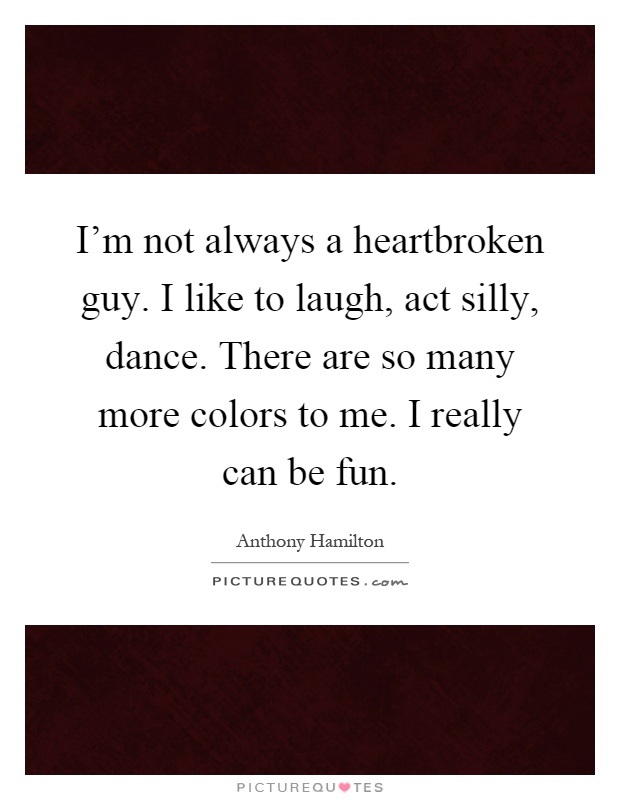 I'm not always a heartbroken guy. I like to laugh, act silly, dance. There are so many more colors to me. I really can be fun Picture Quote #1