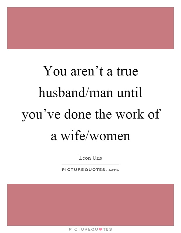 You aren't a true husband/man until you've done the work of a wife/women Picture Quote #1