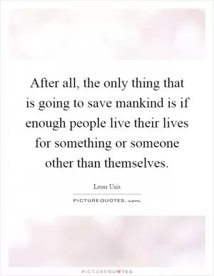 After all, the only thing that is going to save mankind is if enough people live their lives for something or someone other than themselves Picture Quote #1