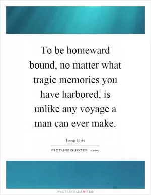 To be homeward bound, no matter what tragic memories you have harbored, is unlike any voyage a man can ever make Picture Quote #1