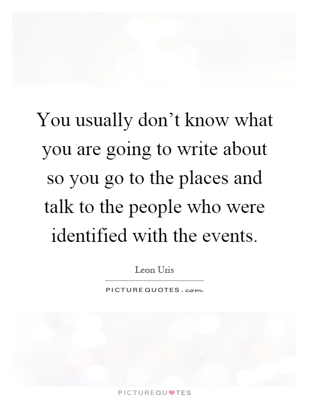 You usually don't know what you are going to write about so you go to the places and talk to the people who were identified with the events Picture Quote #1