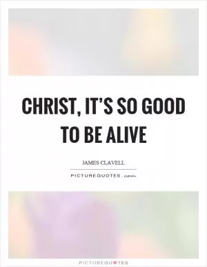 Christ, it’s so good to be alive Picture Quote #1