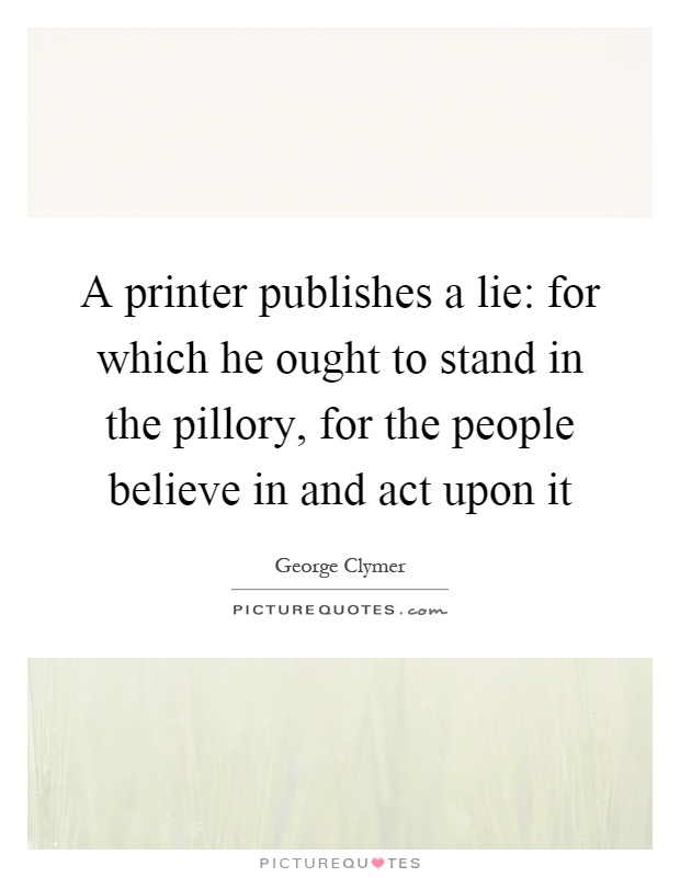 A printer publishes a lie: for which he ought to stand in the pillory, for the people believe in and act upon it Picture Quote #1