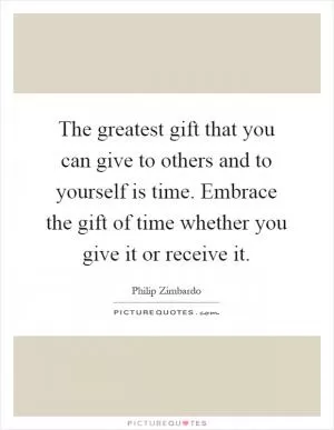 The greatest gift that you can give to others and to yourself is time. Embrace the gift of time whether you give it or receive it Picture Quote #1