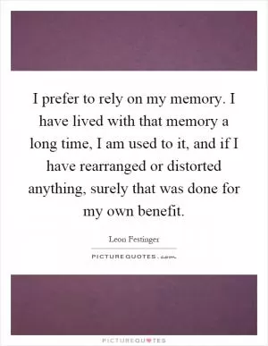 I prefer to rely on my memory. I have lived with that memory a long time, I am used to it, and if I have rearranged or distorted anything, surely that was done for my own benefit Picture Quote #1