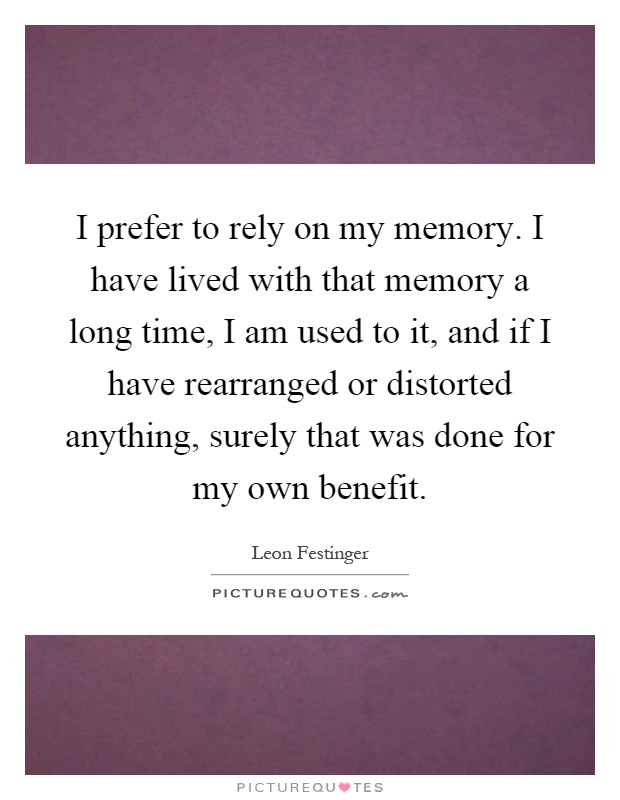 I prefer to rely on my memory. I have lived with that memory a long time, I am used to it, and if I have rearranged or distorted anything, surely that was done for my own benefit Picture Quote #1