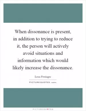 When dissonance is present, in addition to trying to reduce it, the person will actively avoid situations and information which would likely increase the dissonance Picture Quote #1