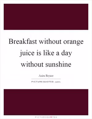 Breakfast without orange juice is like a day without sunshine Picture Quote #1