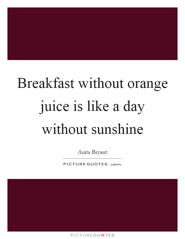 Breakfast without orange juice is like a day without sunshine Picture Quote #1