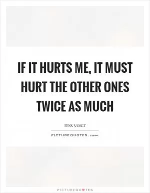 If it hurts me, it must hurt the other ones twice as much Picture Quote #1