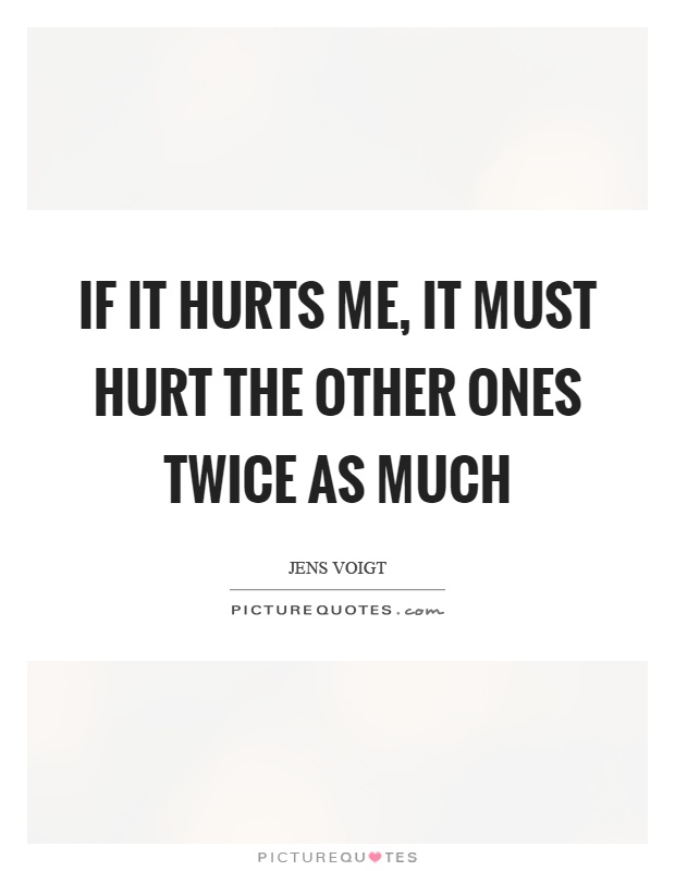 If it hurts me, it must hurt the other ones twice as much Picture Quote #1