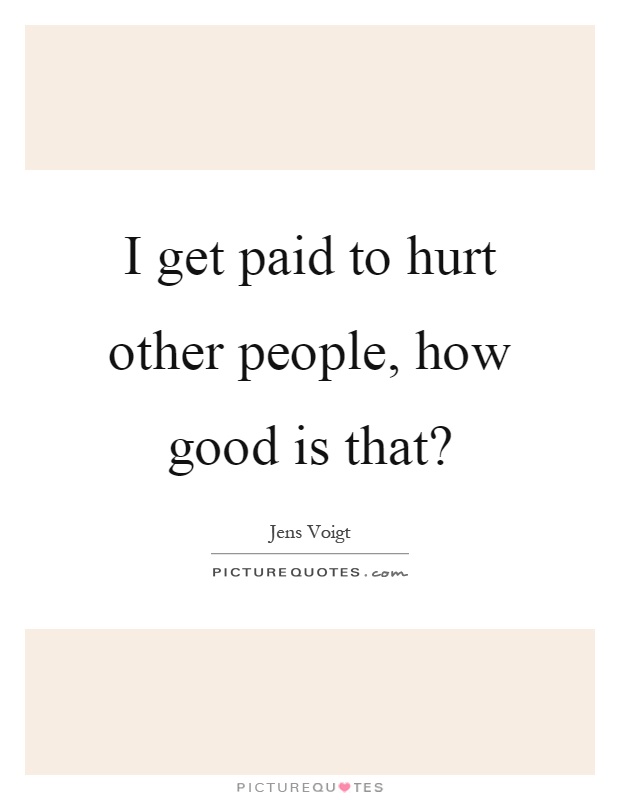 I get paid to hurt other people, how good is that? Picture Quote #1
