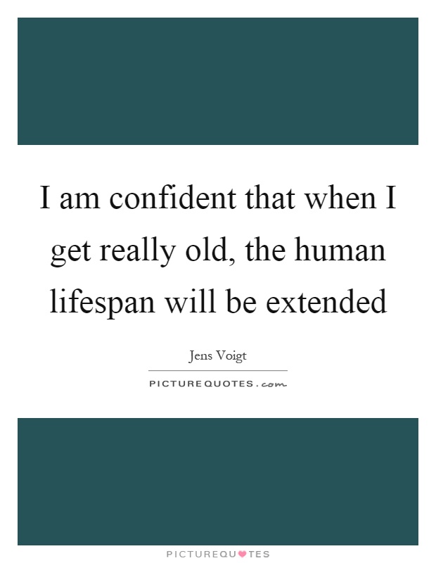 I am confident that when I get really old, the human lifespan will be extended Picture Quote #1