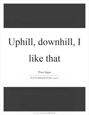 Uphill, downhill, I like that Picture Quote #1