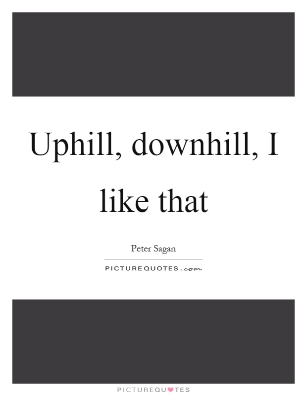 Uphill, downhill, I like that Picture Quote #1