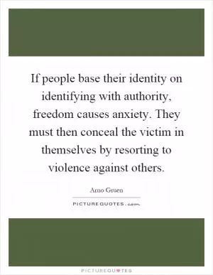 If people base their identity on identifying with authority, freedom causes anxiety. They must then conceal the victim in themselves by resorting to violence against others Picture Quote #1