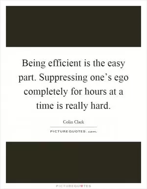 Being efficient is the easy part. Suppressing one’s ego completely for hours at a time is really hard Picture Quote #1