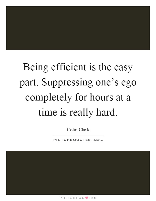 Being efficient is the easy part. Suppressing one's ego completely for hours at a time is really hard Picture Quote #1