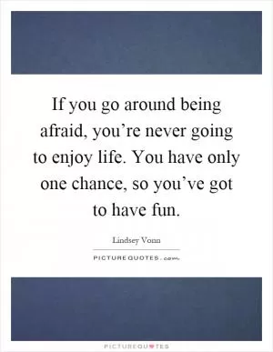 If you go around being afraid, you’re never going to enjoy life. You have only one chance, so you’ve got to have fun Picture Quote #1
